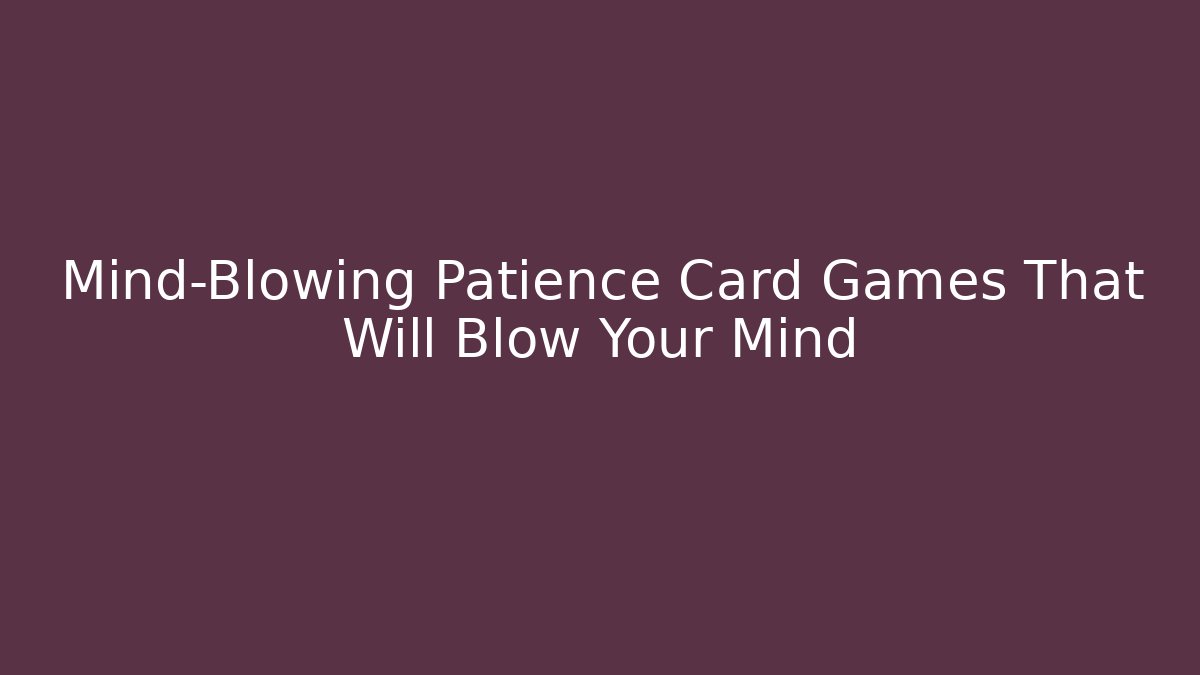 Mind-Blowing Patience Card Games That Will Blow Your Mind