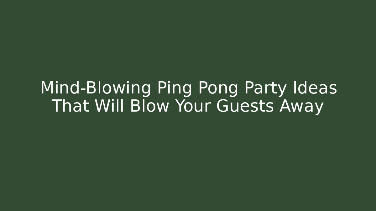 Mind-Blowing Ping Pong Party Ideas That Will Blow Your Guests Away