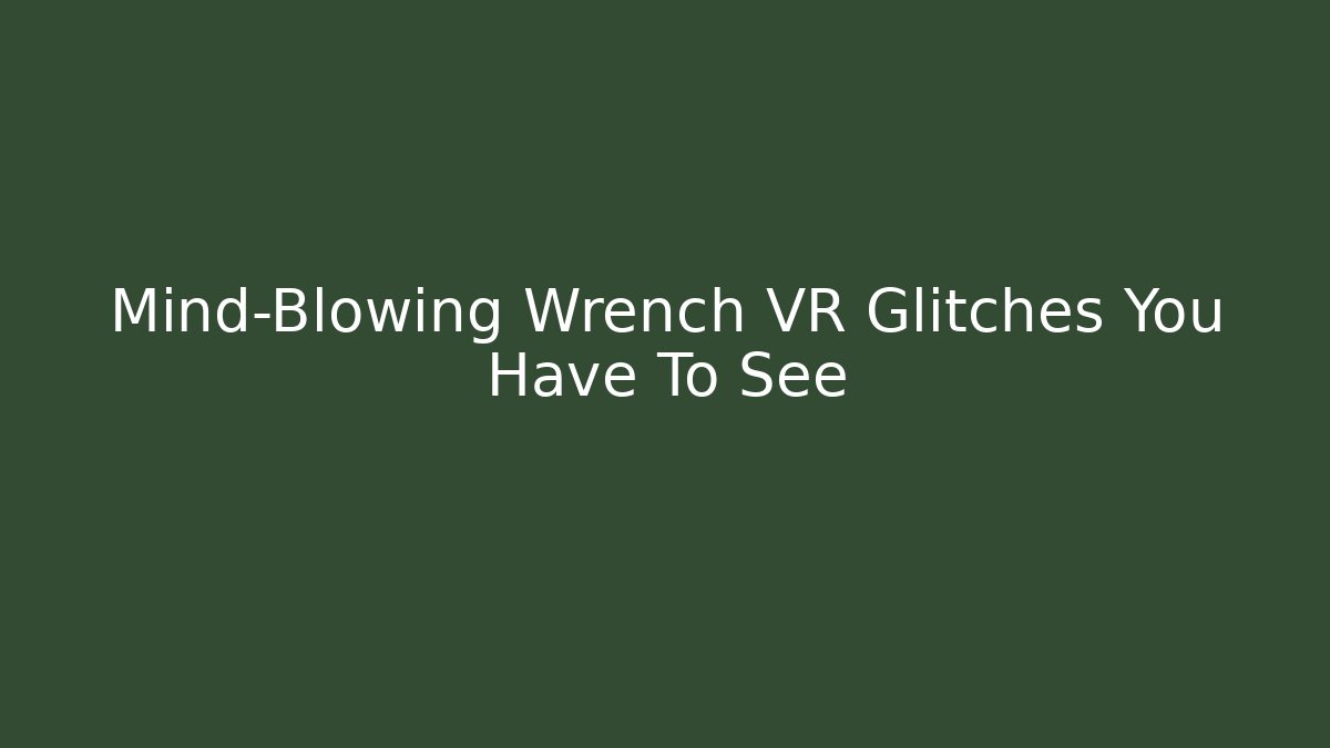 Mind-Blowing Wrench VR Glitches You Have To See