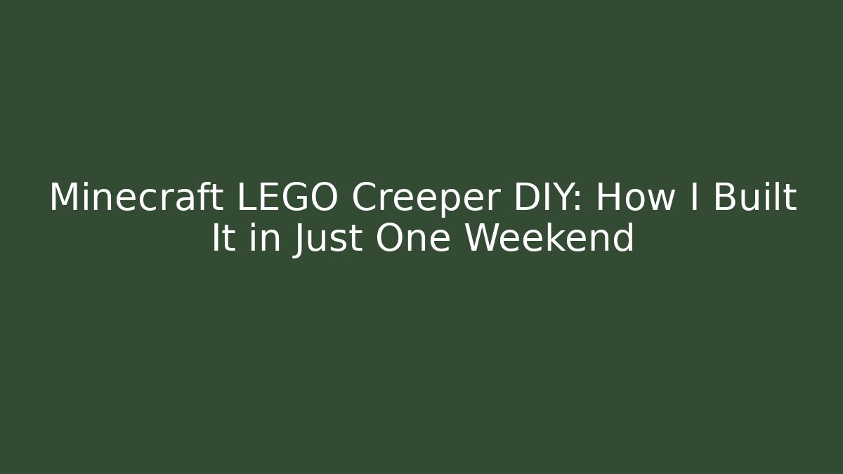 Minecraft LEGO Creeper DIY: How I Built It in Just One Weekend