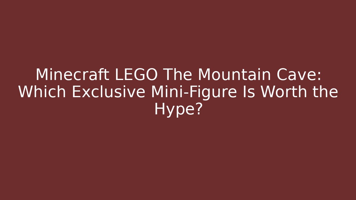 Minecraft LEGO The Mountain Cave: Which Exclusive Mini-Figure Is Worth the Hype?