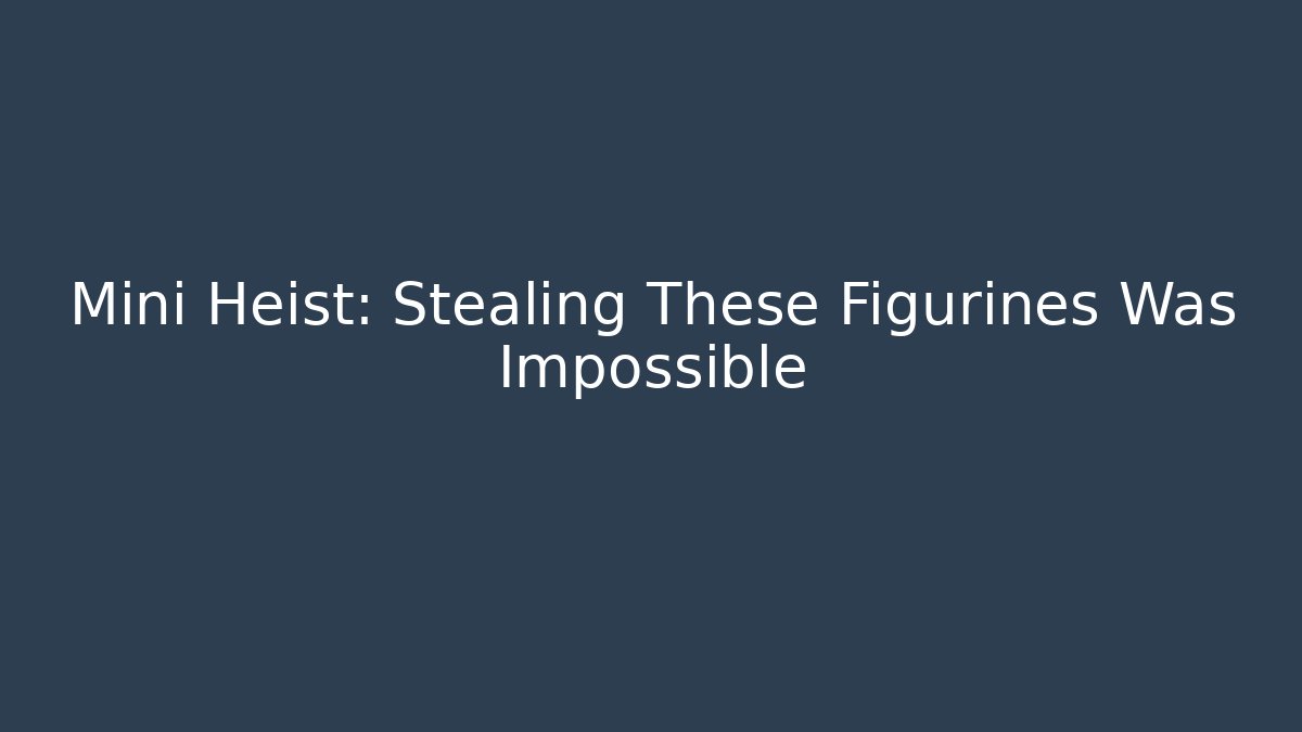 Mini Heist: Stealing These Figurines Was Impossible