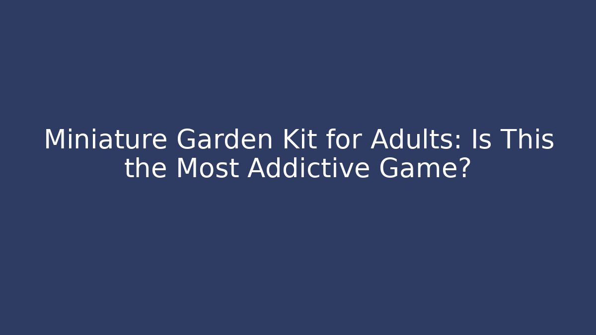 Miniature Garden Kit for Adults: Is This the Most Addictive Game?