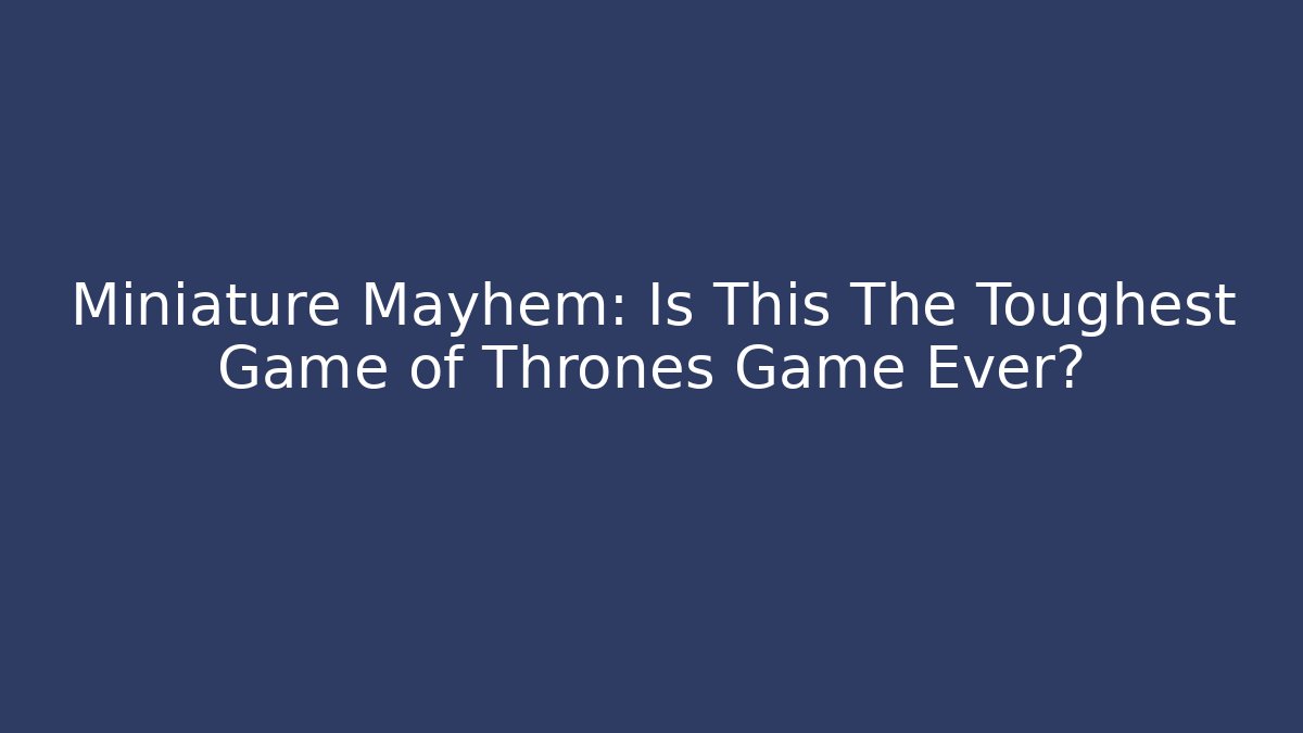Miniature Mayhem: Is This The Toughest Game of Thrones Game Ever?