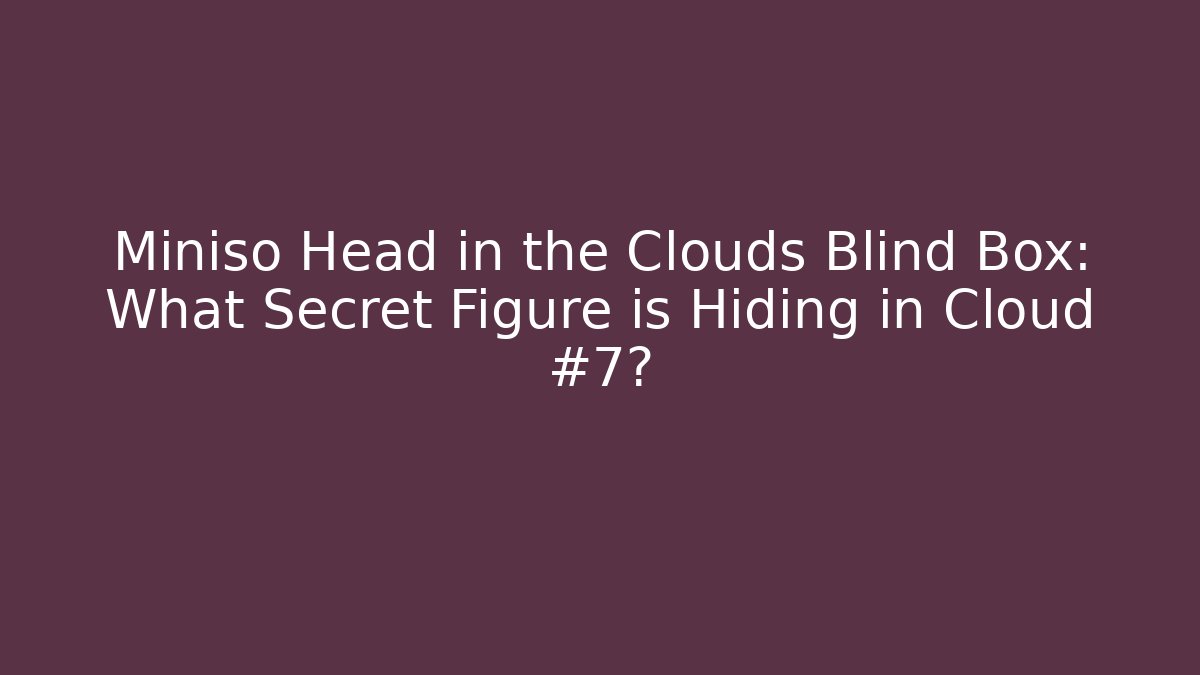 Miniso Head in the Clouds Blind Box: What Secret Figure is Hiding in Cloud #7?