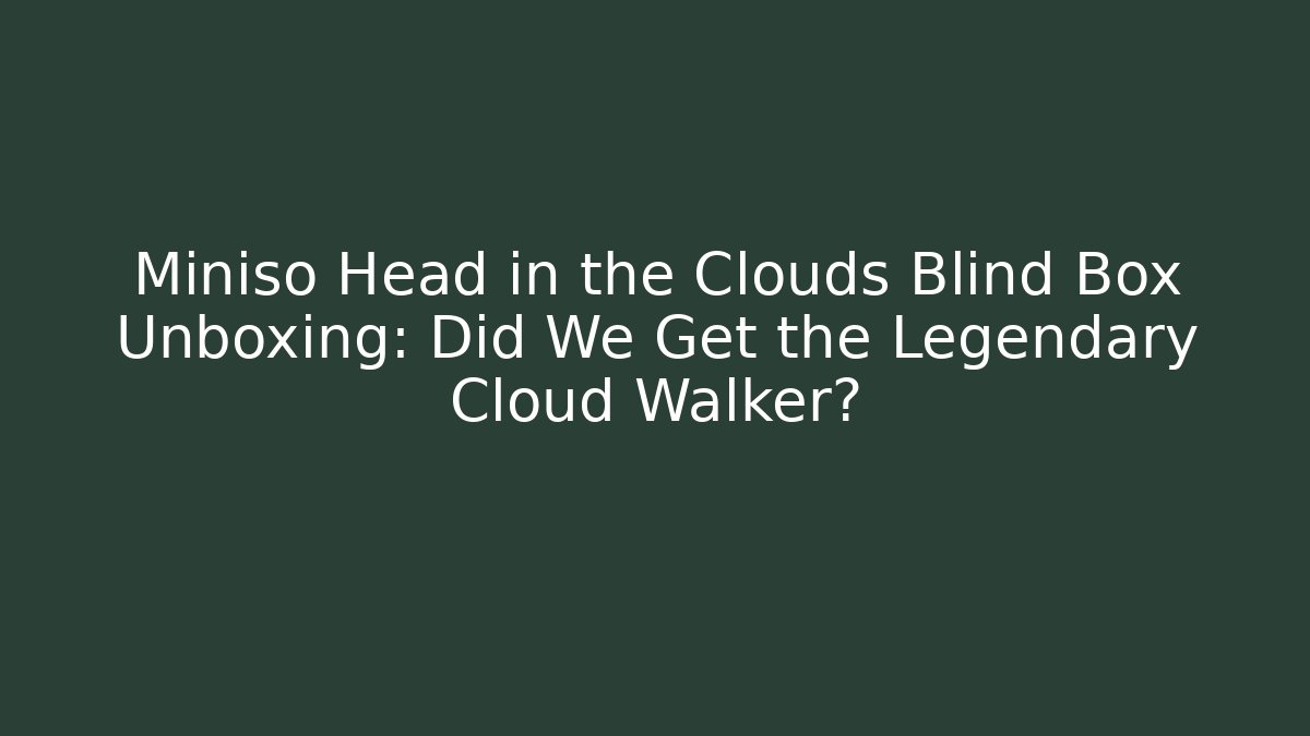 Miniso Head in the Clouds Blind Box Unboxing: Did We Get the Legendary Cloud Walker?