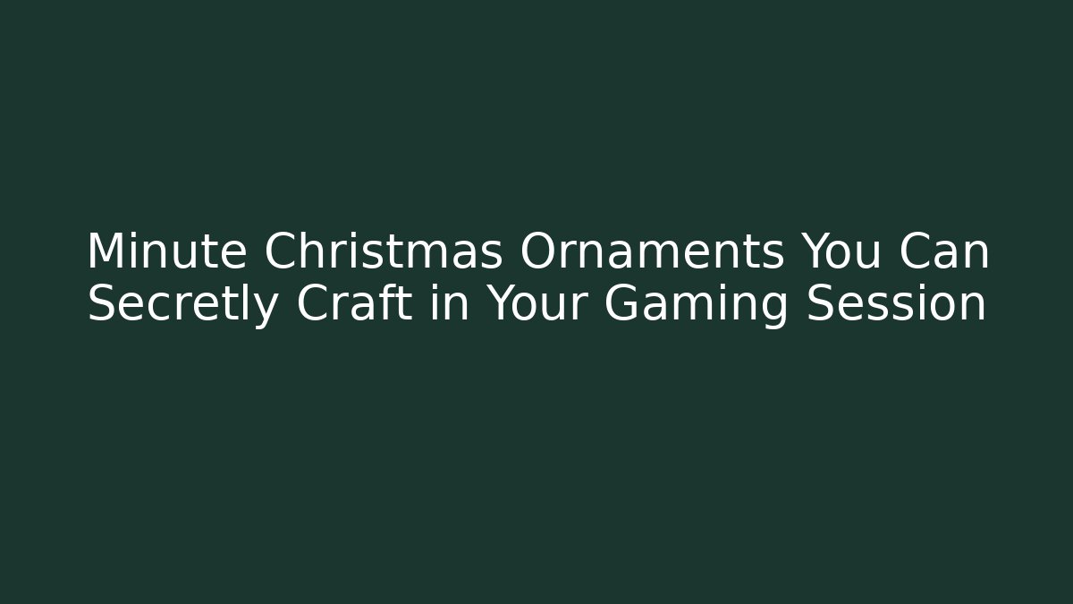 Minute Christmas Ornaments You Can Secretly Craft in Your Gaming Session