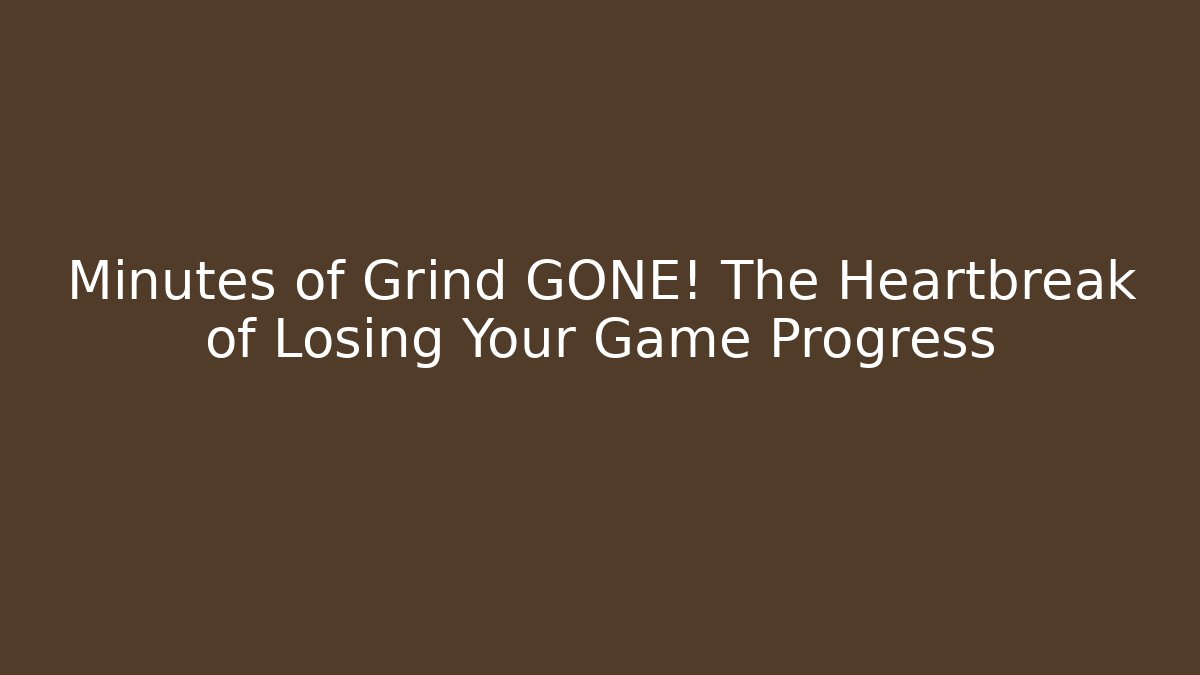 Minutes of Grind GONE! The Heartbreak of Losing Your Game Progress