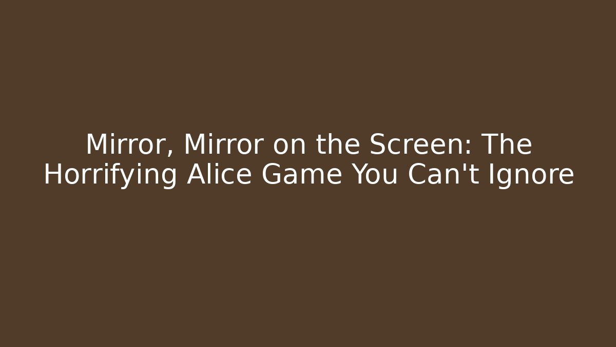 Mirror, Mirror on the Screen: The Horrifying Alice Game You Can't Ignore