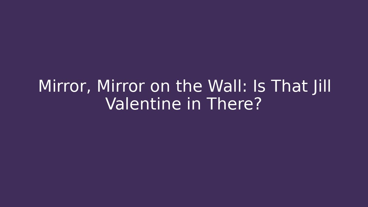 Mirror, Mirror on the Wall: Is That Jill Valentine in There?