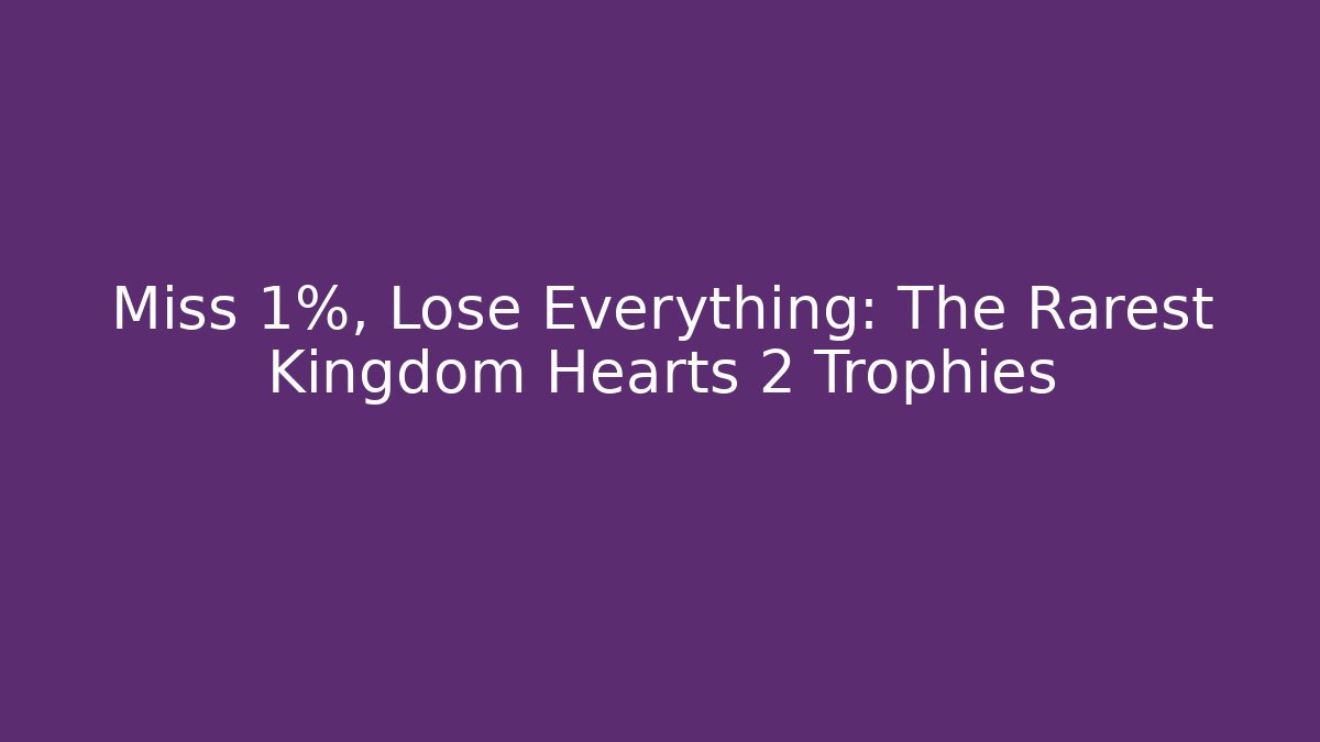 Miss 1%, Lose Everything: The Rarest Kingdom Hearts 2 Trophies