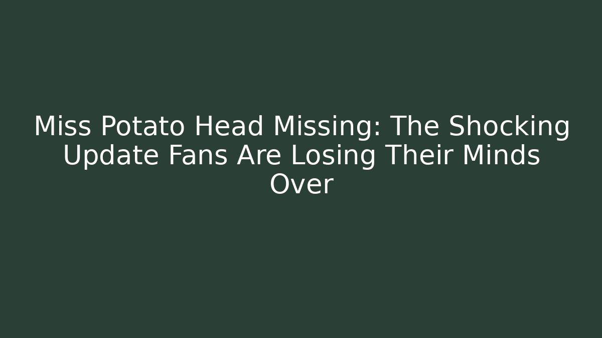 Miss Potato Head Missing: The Shocking Update Fans Are Losing Their Minds Over