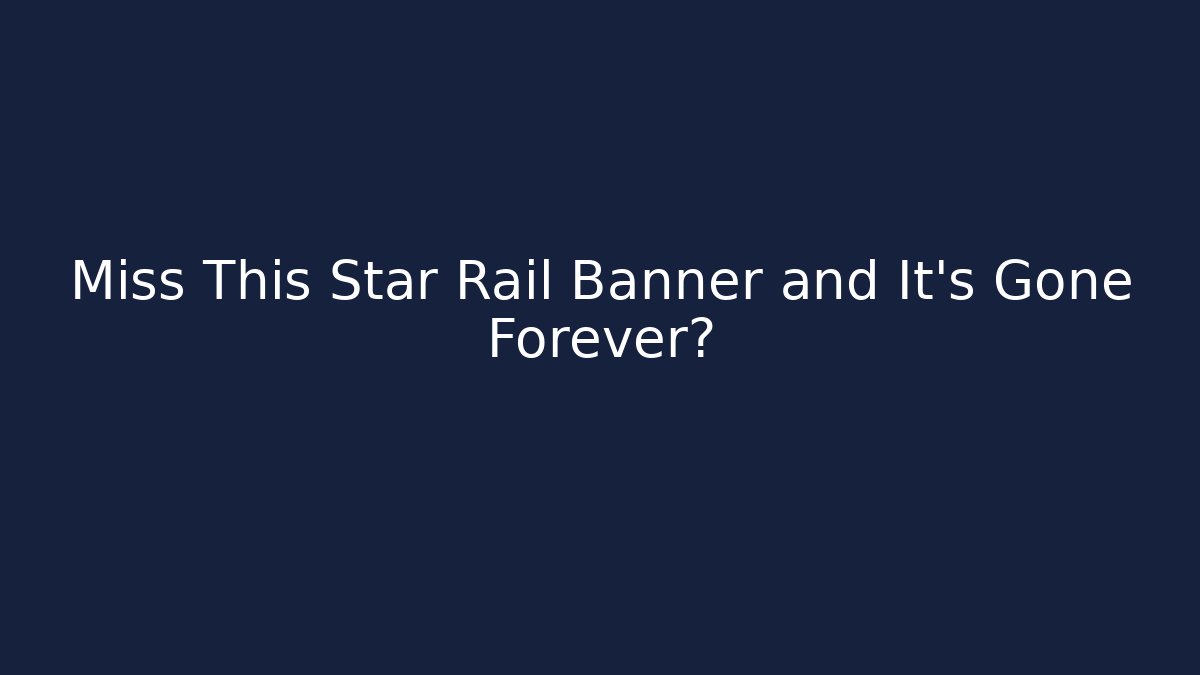 Miss This Star Rail Banner and It's Gone Forever?