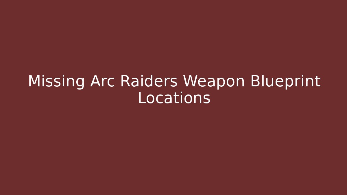 Missing Arc Raiders Weapon Blueprint Locations