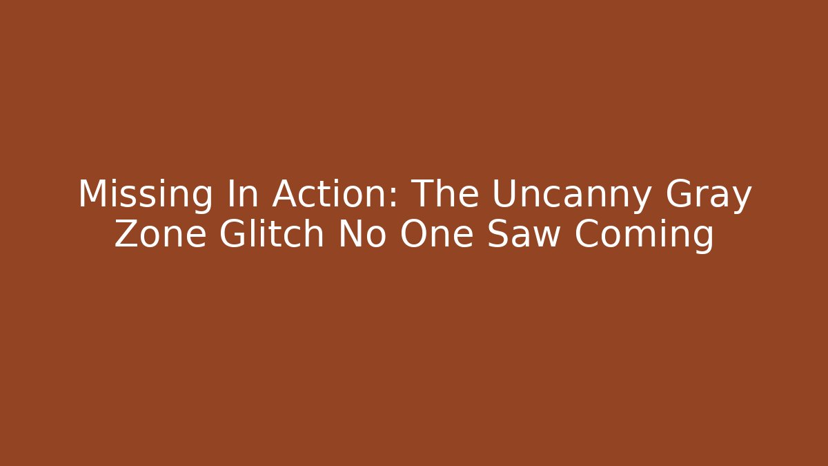 Missing In Action: The Uncanny Gray Zone Glitch No One Saw Coming