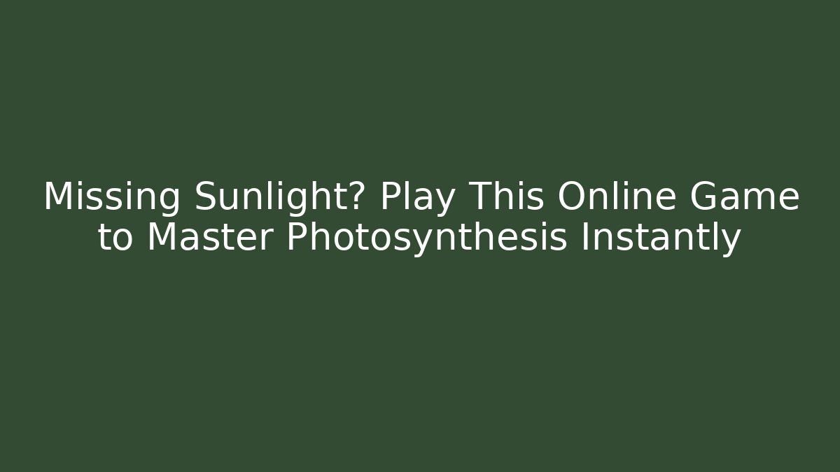 Missing Sunlight? Play This Online Game to Master Photosynthesis Instantly