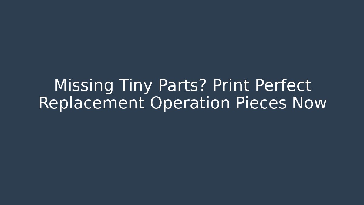 Missing Tiny Parts? Print Perfect Replacement Operation Pieces Now