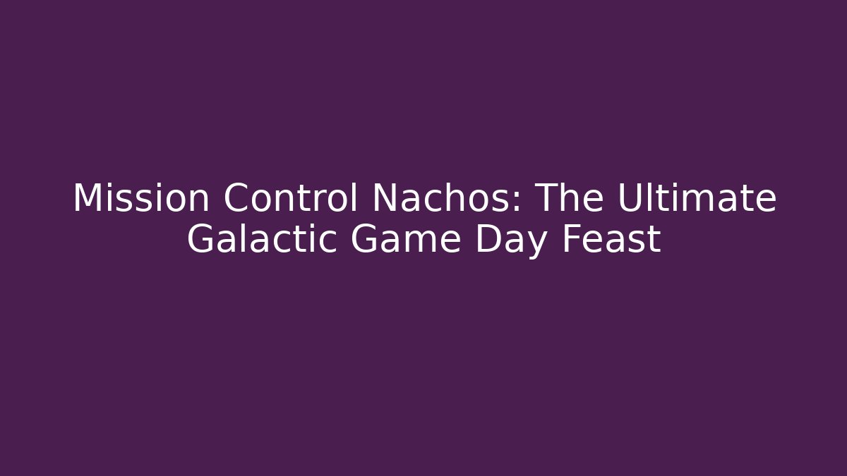 Mission Control Nachos: The Ultimate Galactic Game Day Feast