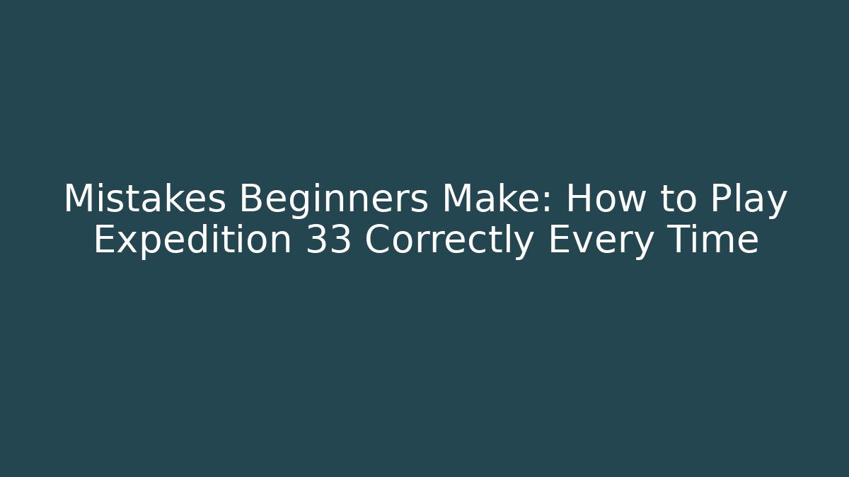 Mistakes Beginners Make: How to Play Expedition 33 Correctly Every Time