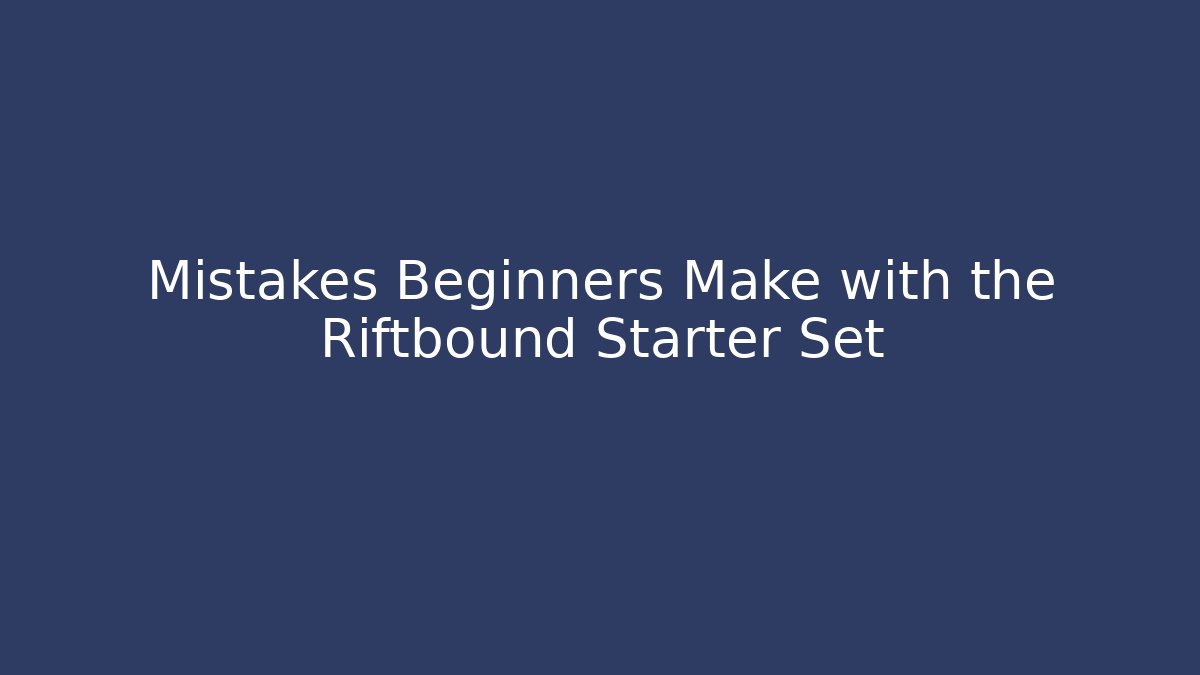 Mistakes Beginners Make with the Riftbound Starter Set