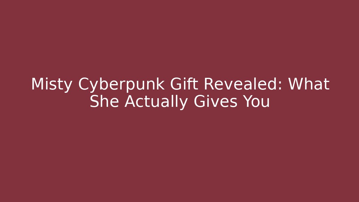 Misty Cyberpunk Gift Revealed: What She Actually Gives You