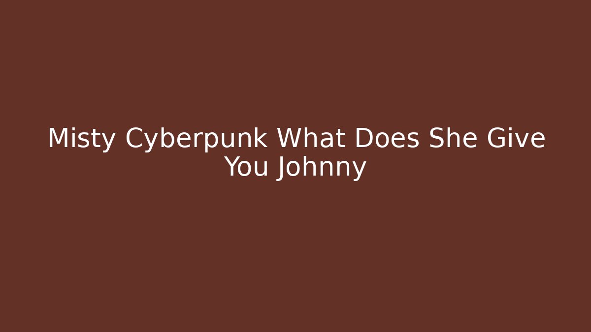 Misty Cyberpunk What Does She Give You Johnny