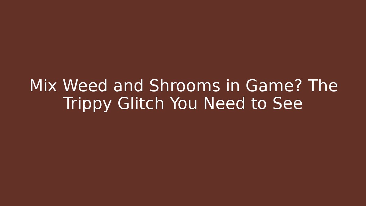 Mix Weed and Shrooms in Game? The Trippy Glitch You Need to See
