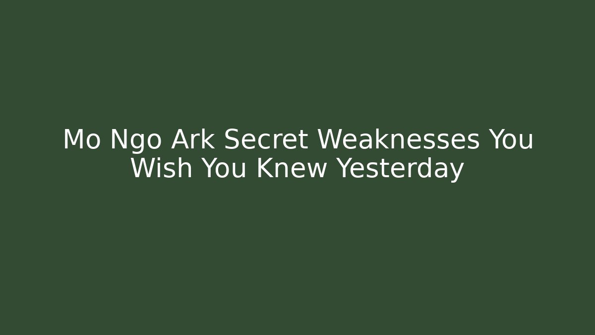Mo Ngo Ark Secret Weaknesses You Wish You Knew Yesterday