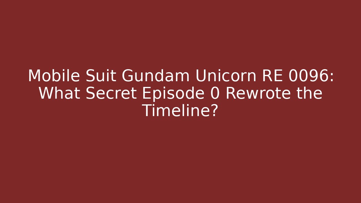 Mobile Suit Gundam Unicorn RE 0096: What Secret Episode 0 Rewrote the Timeline?