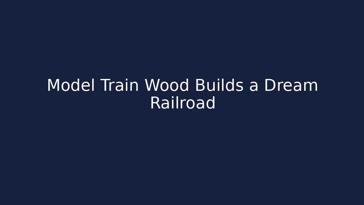 Model Train Wood Builds a Dream Railroad