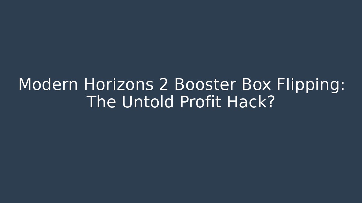 Modern Horizons 2 Booster Box Flipping: The Untold Profit Hack?