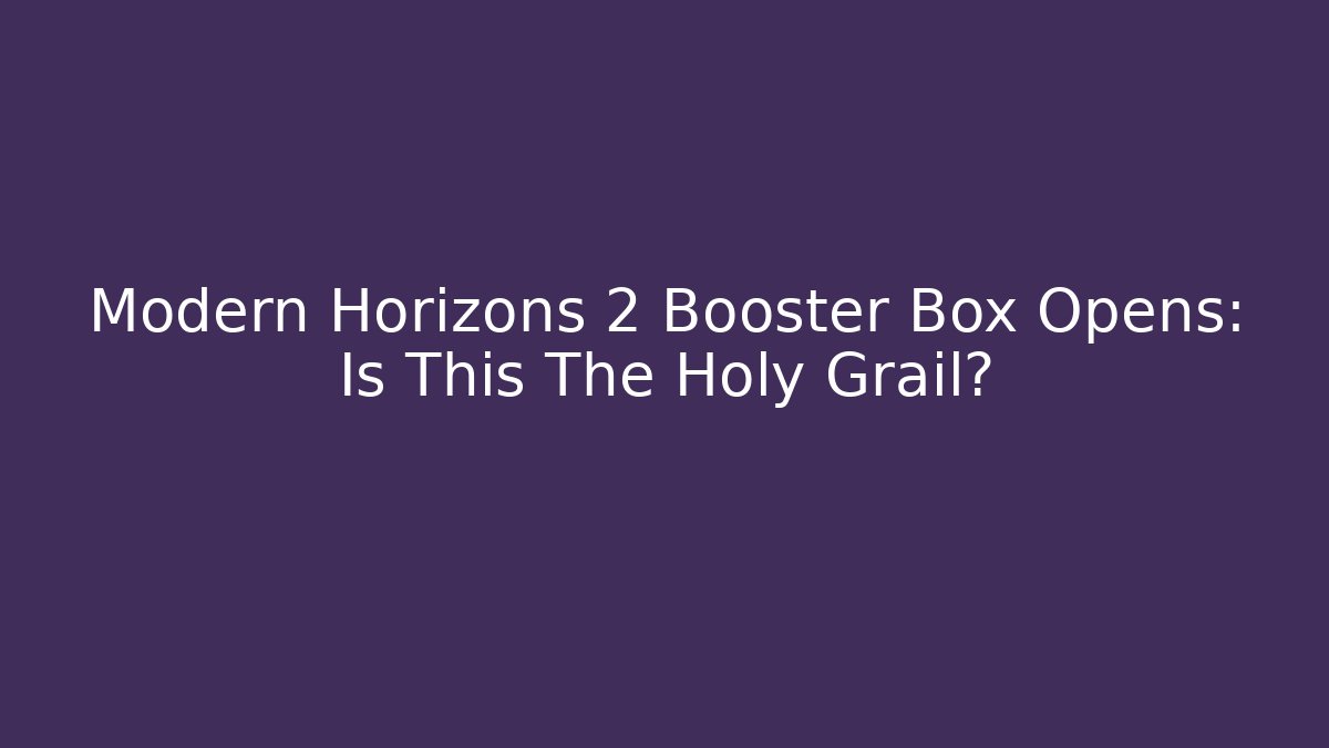 Modern Horizons 2 Booster Box Opens: Is This The Holy Grail?