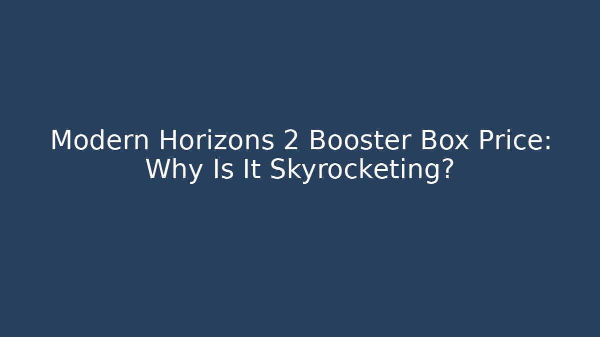 Modern Horizons 2 Booster Box Price: Why Is It Skyrocketing?