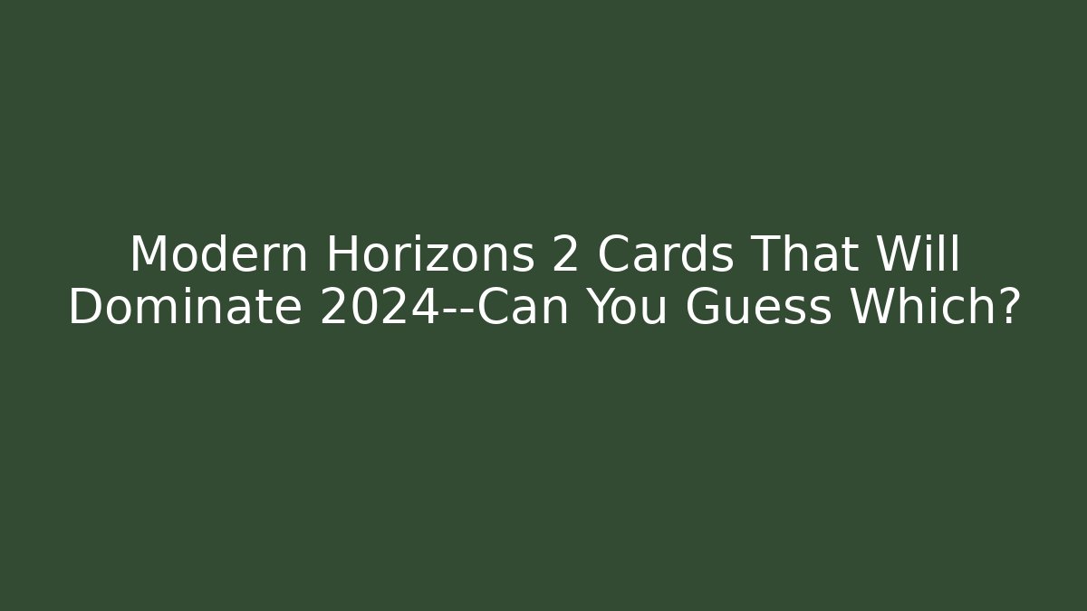 Modern Horizons 2 Cards That Will Dominate 2024—Can You Guess Which?