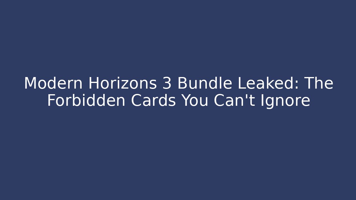 Modern Horizons 3 Bundle Leaked: The Forbidden Cards You Can’t Ignore
