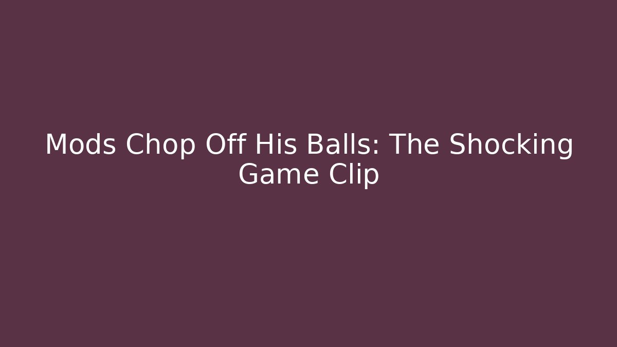 Mods Chop Off His Balls: The Shocking Game Clip