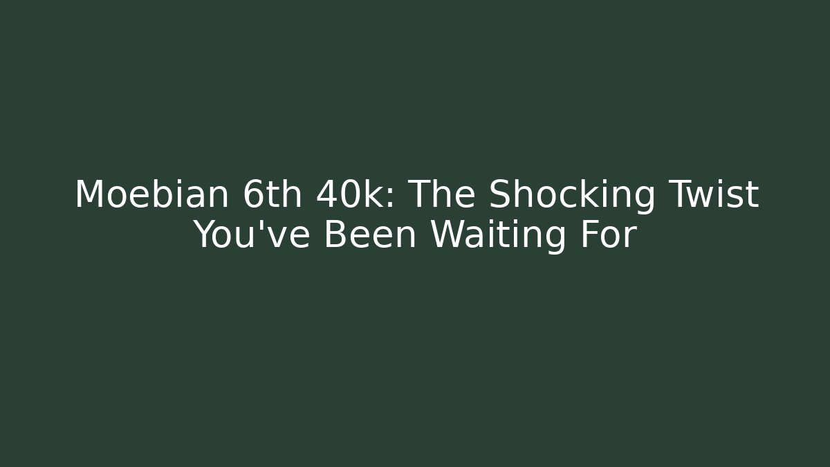 Moebian 6th 40k: The Shocking Twist You’ve Been Waiting For