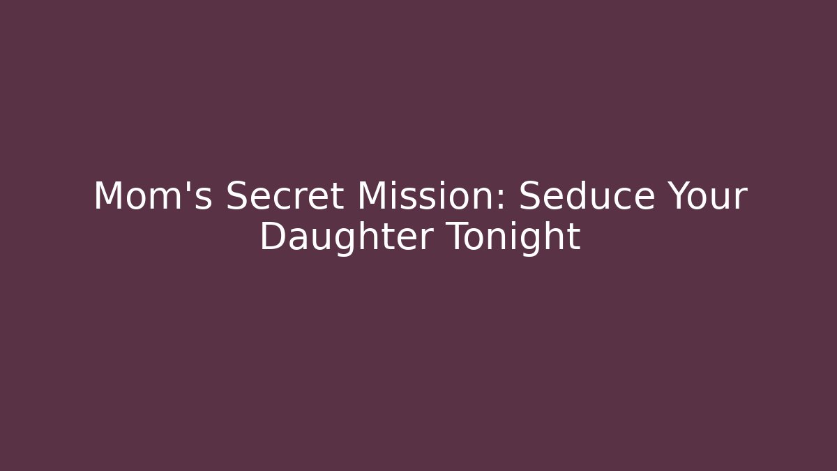 Mom's Secret Mission: Seduce Your Daughter Tonight