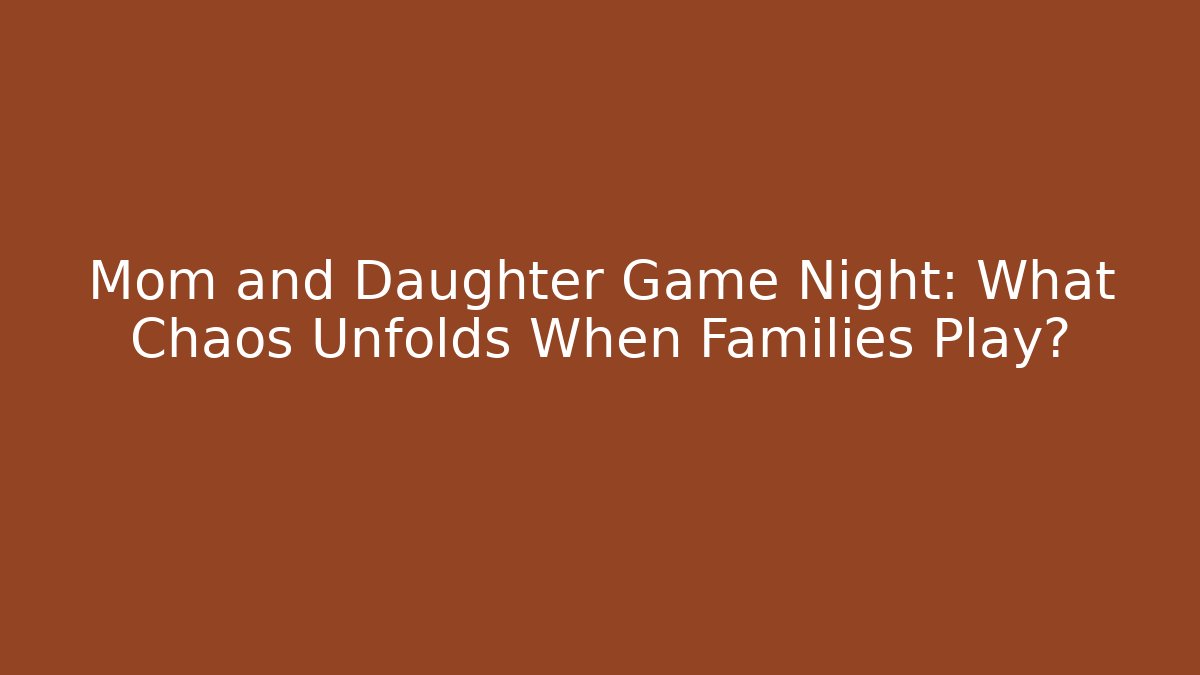 Mom and Daughter Game Night: What Chaos Unfolds When Families Play?