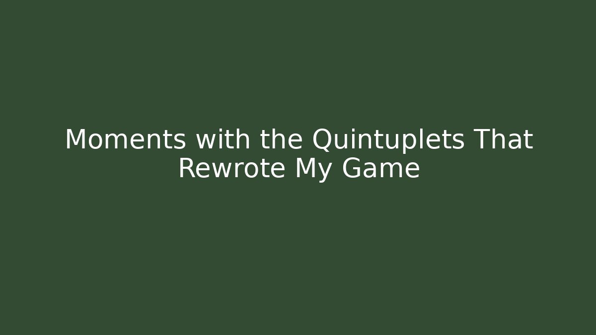 Moments with the Quintuplets That Rewrote My Game