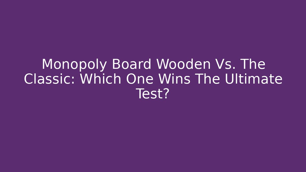 Monopoly Board Wooden Vs. The Classic: Which One Wins The Ultimate Test?