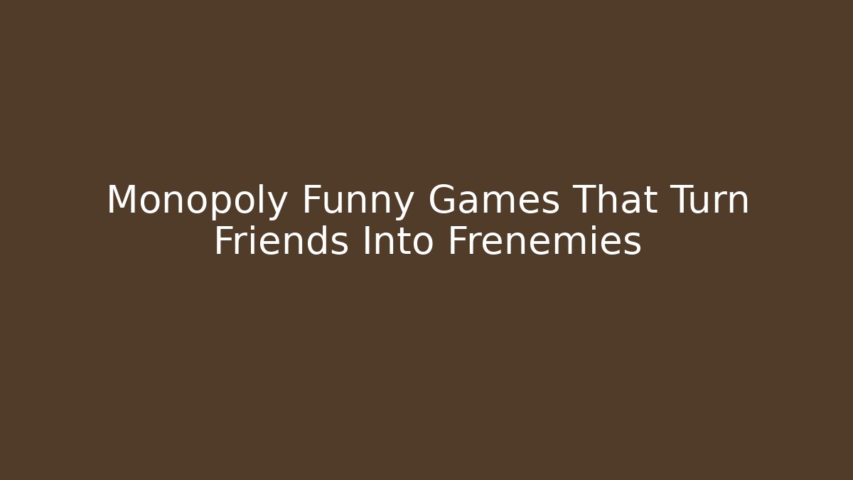 Monopoly Funny Games That Turn Friends Into Frenemies