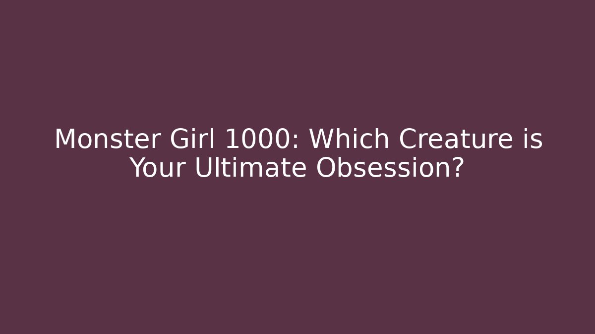 Monster Girl 1000: Which Creature is Your Ultimate Obsession?