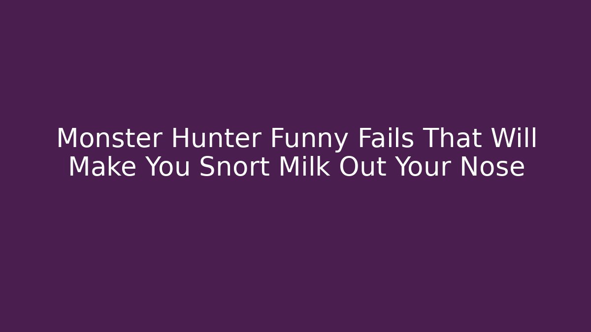 Monster Hunter Funny Fails That Will Make You Snort Milk Out Your Nose