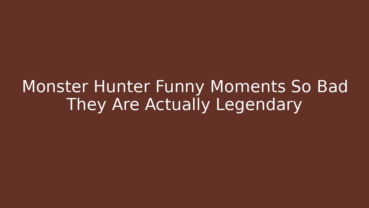 Monster Hunter Funny Moments So Bad They Are Actually Legendary