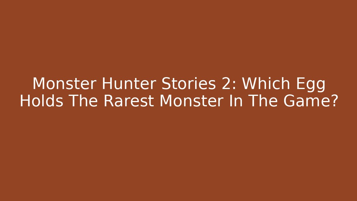Monster Hunter Stories 2: Which Egg Holds The Rarest Monster In The Game?