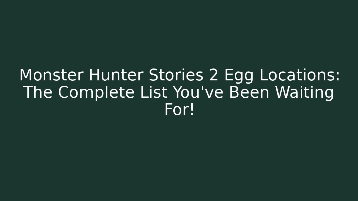 Monster Hunter Stories 2 Egg Locations: The Complete List You've Been Waiting For!