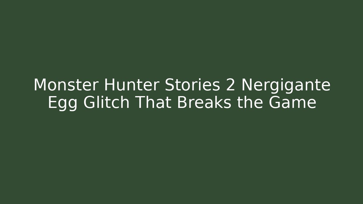 Monster Hunter Stories 2 Nergigante Egg Glitch That Breaks the Game