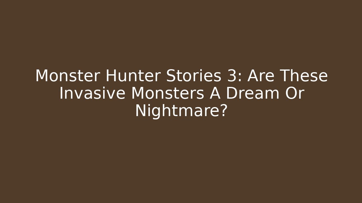 Monster Hunter Stories 3: Are These Invasive Monsters A Dream Or Nightmare?