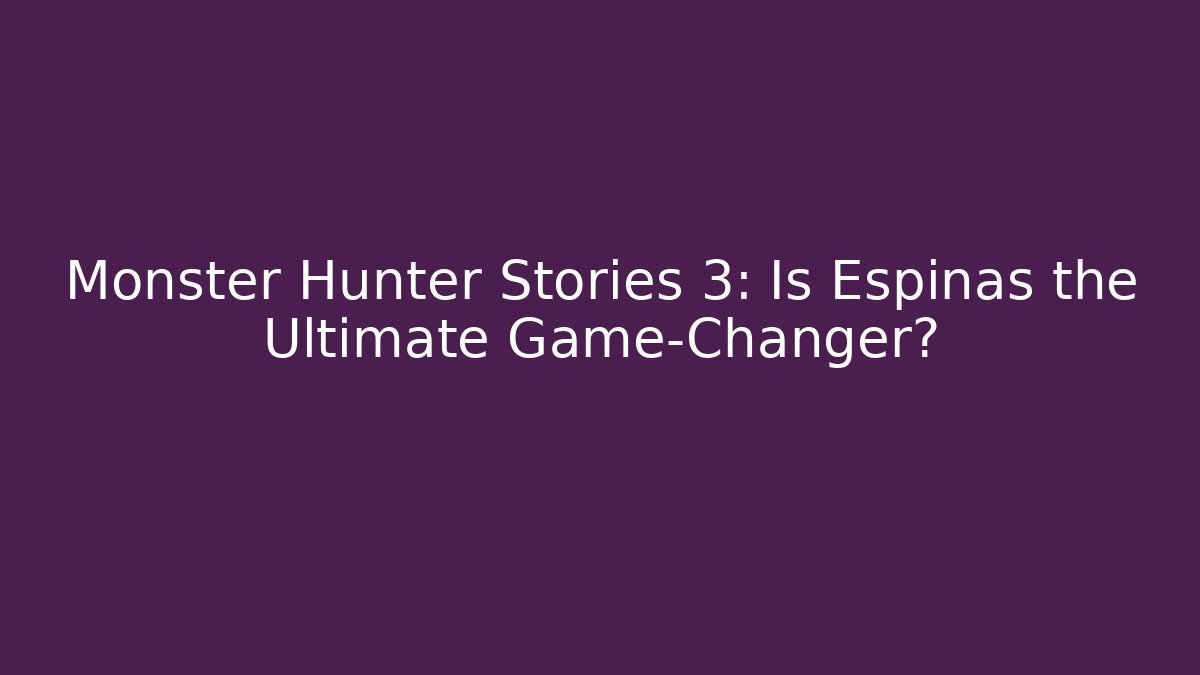 Monster Hunter Stories 3: Is Espinas the Ultimate Game-Changer?